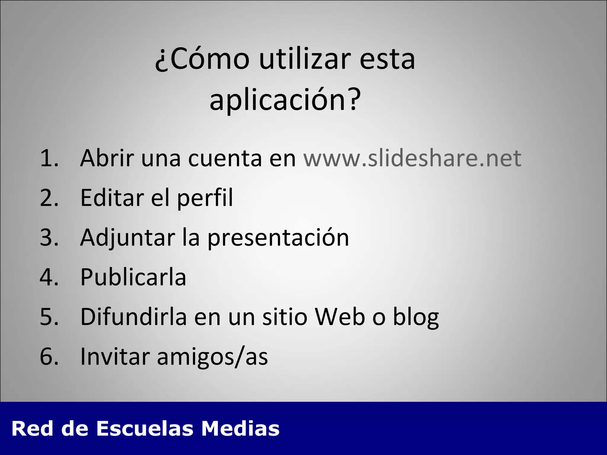 ¿Cómo utilizar esta aplicación? Abrir una cuenta en  www.slideshare.net   Editar el perfil Adjuntar la presentación  Publicarla Difundirla en un sitio Web o blog Invitar amigos/as 
