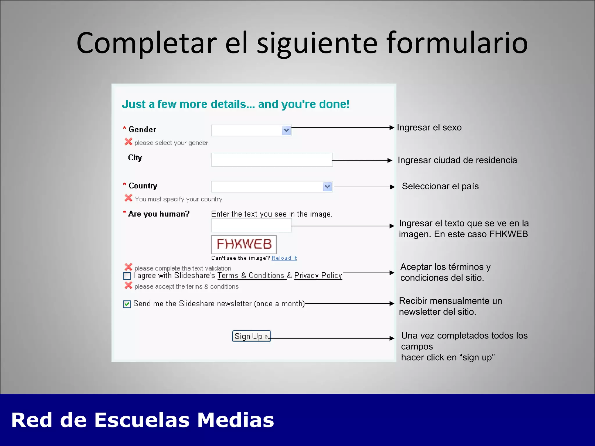 Completar el siguiente formulario Ingresar el sexo Ingresar ciudad de residencia Seleccionar el país Ingresar el texto que se ve en la imagen. En este caso FHKWEB Aceptar los términos y condiciones del sitio. Recibir mensualmente un newsletter del sitio. Una vez completados todos los campos hacer click en “sign up” 