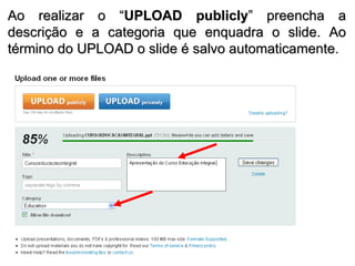 Ao realizar o “ UPLOAD publicly ” preencha a descrição e a categoria que enquadra o slide. Ao término do UPLOAD o slide é salvo automaticamente. 