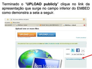 Terminado o “ UPLOAD publicly ” clique no link da apresentação que surge no campo inferior do EMBED como demonstra a seta a seguir. 