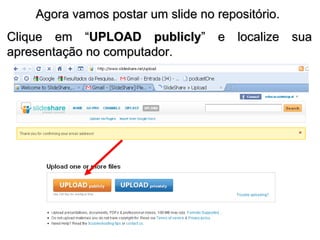 Agora vamos postar um slide no repositório.  Clique em “ UPLOAD publicly ” e localize sua apresentação no computador.  