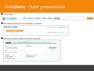 SlideShare – Subir presentación
 click en upload


Click en Browse para buscar en la computadora, cd, pendrive




Definir titulo, etiquetas, categoria, descripción y seguridad
 