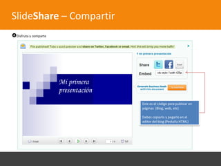 SlideShare – Compartir
Disfruta y comparte




                       Busca la presentación y dale un click




                                                   Este es el código para publicar en
                                                   páginas (Blog, web, etc)

                                                   Debes copiarlo y pegarlo en el
                                                   editor del blog (Pestaña HTML)
 