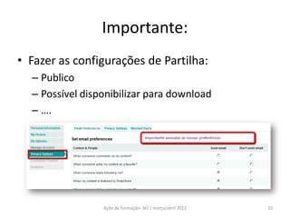 Importante:
• Fazer as configurações de Partilha:
  – Publico
  – Possível disponibilizar para download
  – ….




                 Ação de Formação- AO | março/abril 2012   10
 