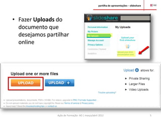 partilha de apresentações – slideshare




• Fazer Uploads do
  documento que
  desejamos partilhar
  online




                Ação de Formação- AO | março/abril 2012                                    5
 