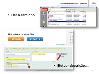 partilha de apresentações – slideshare




• Dar o caminho….




                                        • Efetuar descrição….
               Ação de Formação- AO | março/abril 2012                                    6
 