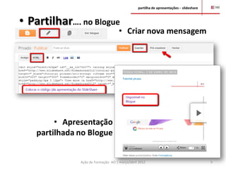 partilha de apresentações – slideshare



• Partilhar…. no Blogue
                                     • Criar nova mensagem




        • Apresentação
   partilhada no Blogue


              Ação de Formação- AO | março/abril 2012                                    9
 