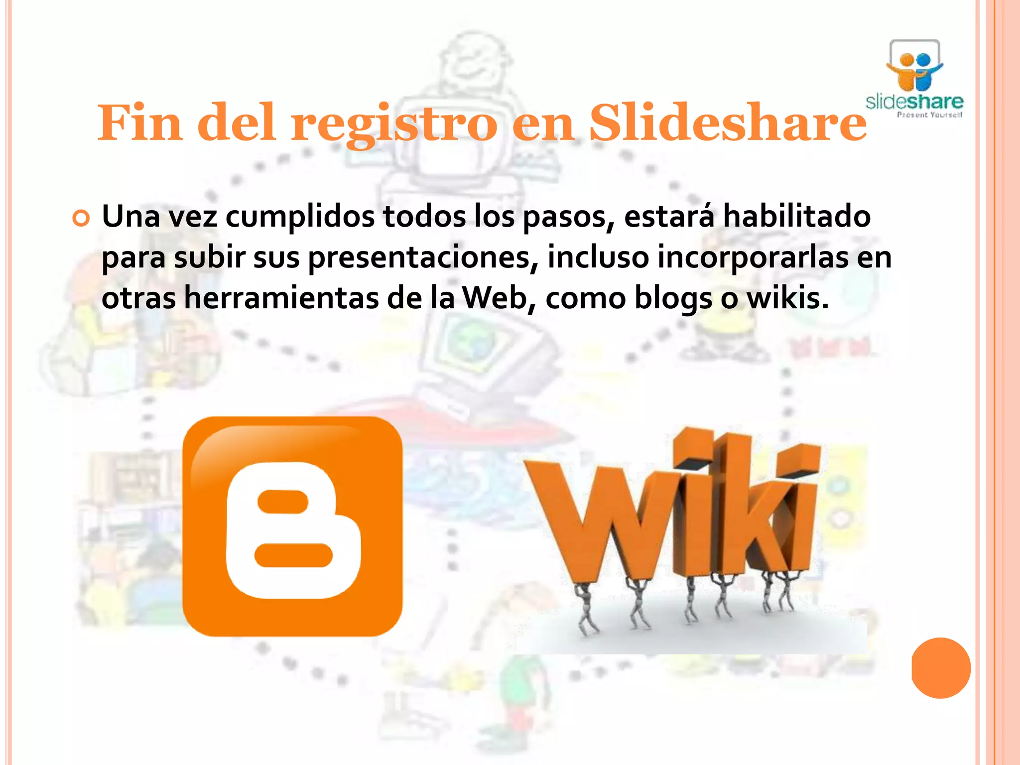 Fin del registro en Slideshare
   Una vez cumplidos todos los pasos, estará habilitado
    para subir sus presentaciones, incluso incorporarlas en
    otras herramientas de la Web, como blogs o wikis.
 