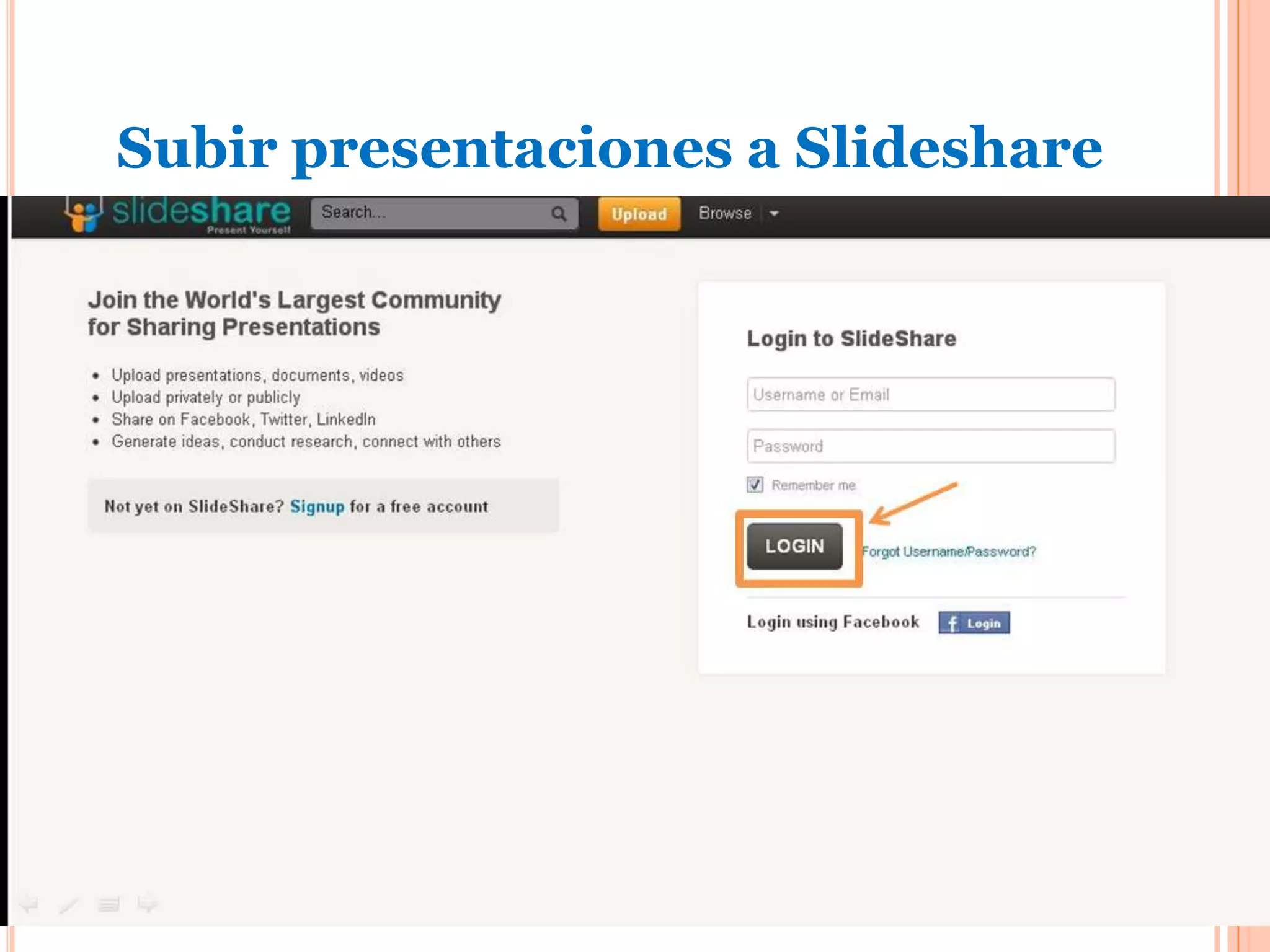 Subir presentaciones a Slideshare
                      Primer paso:
 En el sitio www.slideshare.net coloque usuario y
  contraseña para ingresar a su cuenta.
 Haga clic en Login.
 