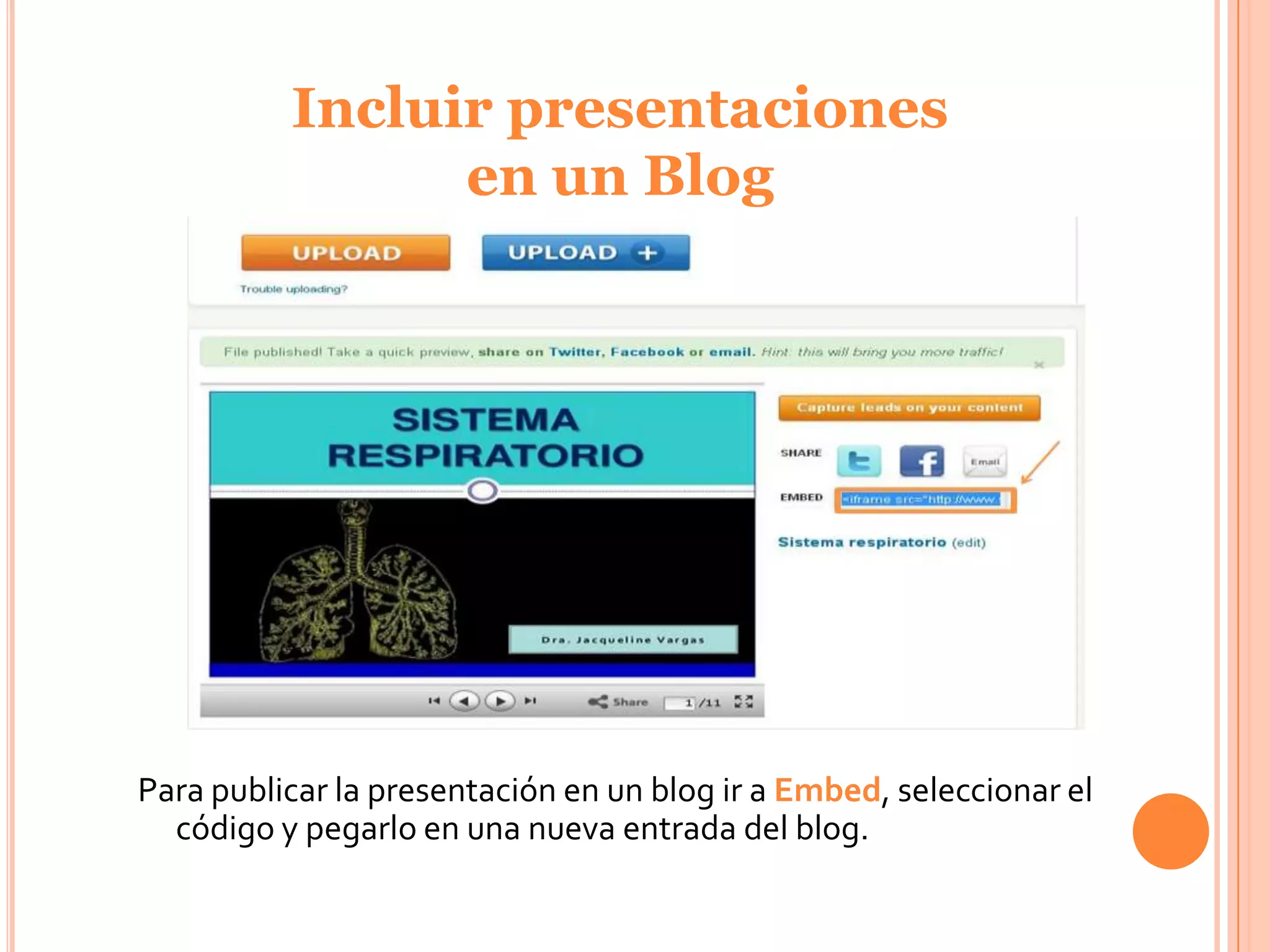 Incluir presentaciones
                en un Blog




Para publicar la presentación en un blog ir a Embed, seleccionar el
  código y pegarlo en una nueva entrada del blog.
 