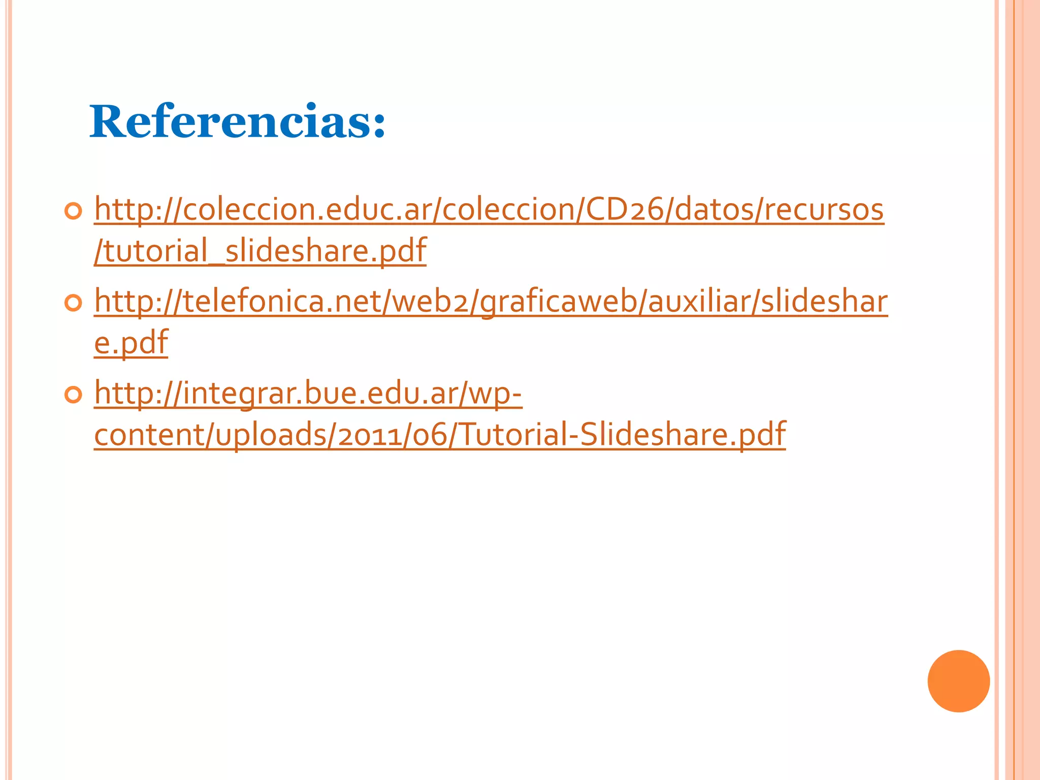 Referencias:
 http://coleccion.educ.ar/coleccion/CD26/datos/recursos
  /tutorial_slideshare.pdf
 http://telefonica.net/web2/graficaweb/auxiliar/slideshar
  e.pdf
 http://integrar.bue.edu.ar/wp-
  content/uploads/2011/06/Tutorial-Slideshare.pdf
 