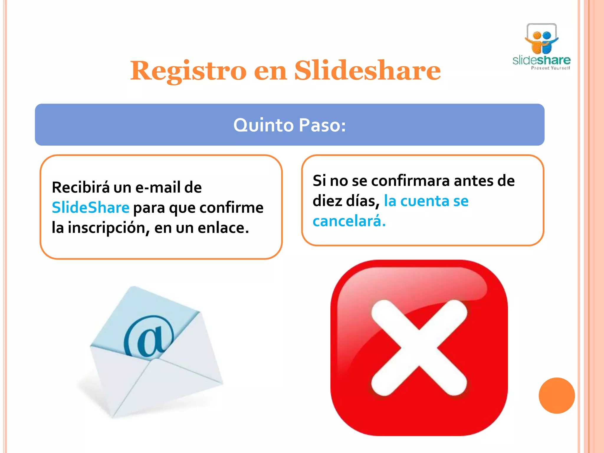 Registro en Slideshare
                        Quinto Paso:


Recibirá un e-mail de           Si no se confirmara antes de
SlideShare para que confirme    diez días, la cuenta se
la inscripción, en un enlace.   cancelará.
 