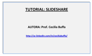 TUTORIAL: SLIDESHARE
AUTORA: Prof. Cecilia Buffa
http://ar.linkedin.com/in/ceciliabuffa/
 