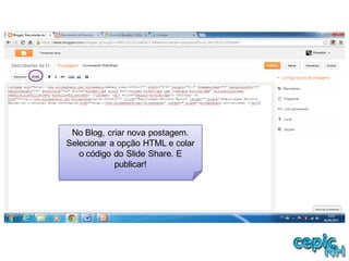 No Blog, criar nova postagem.
Selecionar a opção HTML e colar
o código do Slide Share. E
publicar!
 