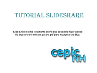 TuTorial SlideShare
Slide Share é uma ferramenta online que possibilita fazer upload
de arquivos em formato .ppt ou .pdf para incorporar ao Blog.
 