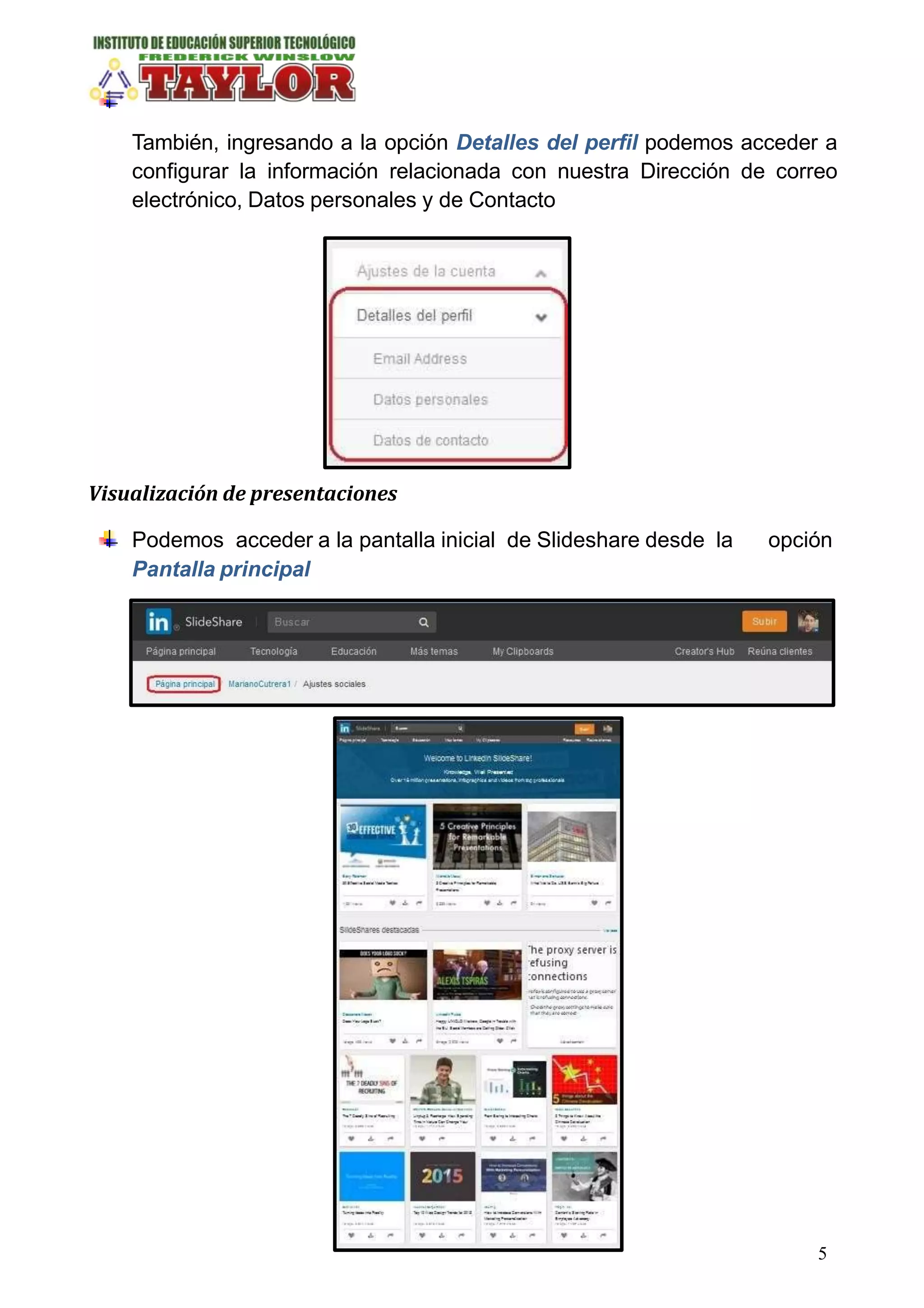 También, ingresando a la opción Detalles del perfil podemos acceder a
configurar la información relacionada con nuestra Dirección de correo
electrónico, Datos personales y de Contacto
Visualización de presentaciones
Podemos acceder a la pantalla inicial de Slideshare desde la opción
Pantalla principal
5
 