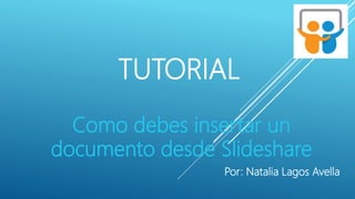 TUTORIAL
Como debes insertar un
documento desde Slideshare
Por: Natalia Lagos Avella
 