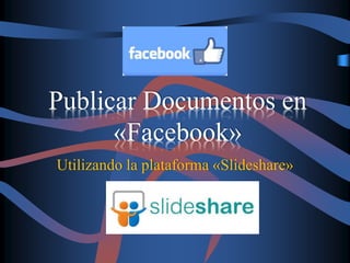 Publicar Documentos en 
«Facebook» 
Utilizando la plataforma «Slideshare» 
 