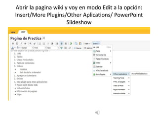 Abrir la pagina wiki y voy en modo Edit a la opción:  Insert/More Plugins/OtherAplications/ PowerPoint Slideshow