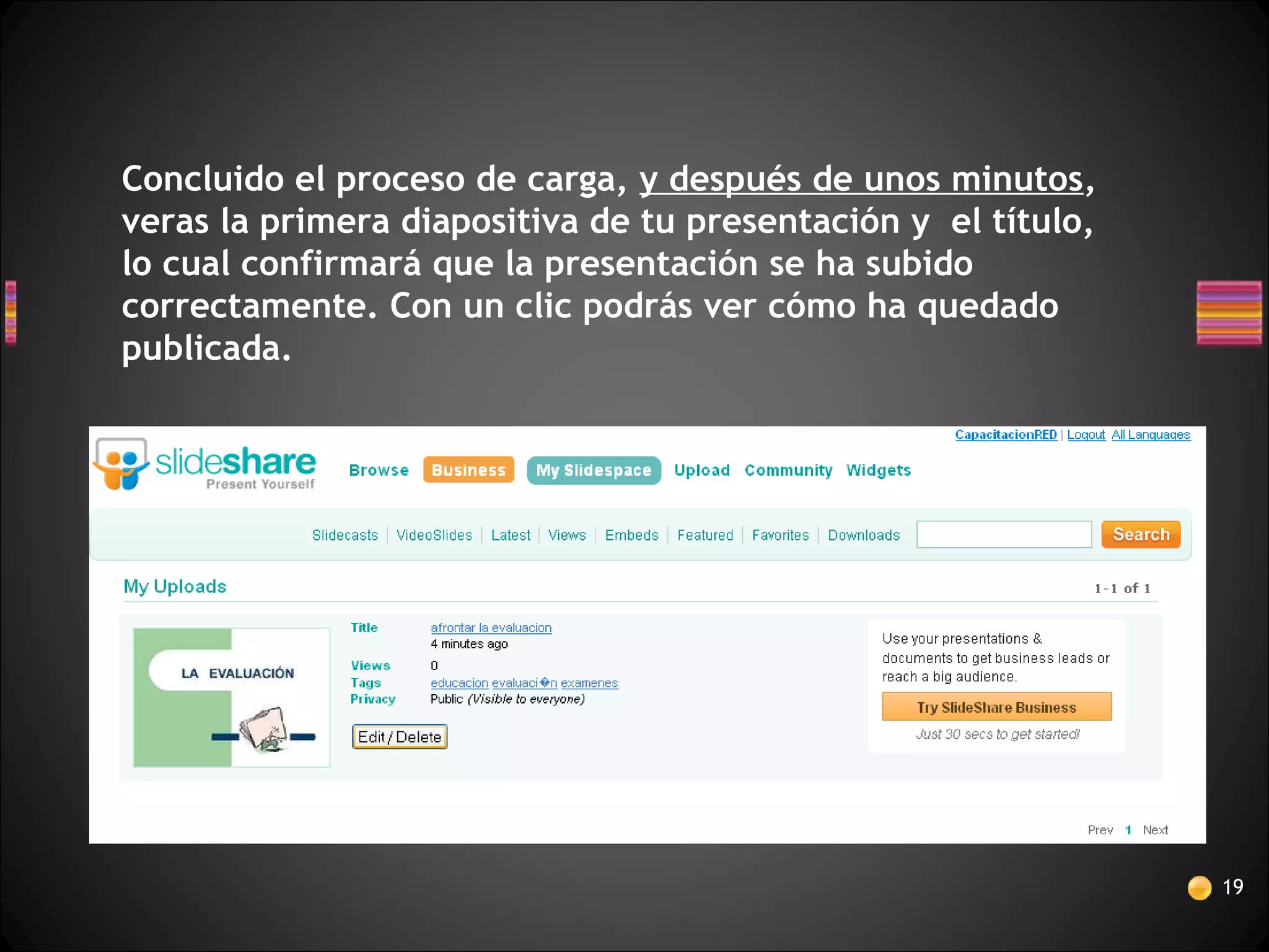 19
Concluido el proceso de carga, y después de unos minutos,
veras la primera diapositiva de tu presentación y el título,
lo cual confirmará que la presentación se ha subido
correctamente. Con un clic podrás ver cómo ha quedado
publicada.
 