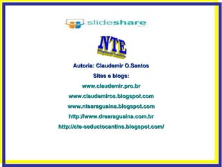 Autoria: Claudemir O.Santos Sites e blogs: www.claudemir.pro.br www.claudemiros.blogspot.com www.ntearaguaina.blogspot.com http://www.drearaguaina.com.br http://cte-seductocantins.blogspot.com/ 