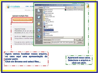 Agora vamos localizar nosso arquivo, no caso aqui uma apresentação do power point. Click em Browse and select files... Aparecerá essa caixa. Selecione o arquivo e click em abrir. 