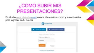 ¿COMO SUBIR MIS
PRESENTACIONES?
En el sitio www.slideshare.net coloca el usuario o correo y la contraseña
para ingresar en tu cuenta
 