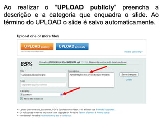 Ao realizar o “ UPLOAD publicly ” preencha a descrição e a categoria que enquadra o slide. Ao término do UPLOAD o slide é salvo automaticamente. 