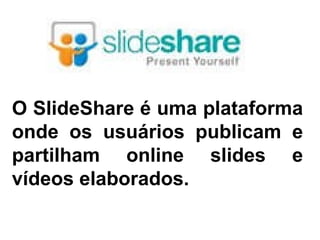O SlideShare é uma plataforma onde os usuários publicam e partilham online slides e vídeos elaborados. 