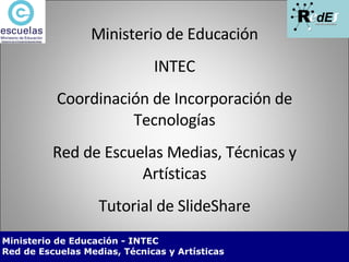Ministerio de Educación INTEC Coordinación de Incorporación de Tecnologías Red de Escuelas Medias, Técnicas y Artísticas Tutorial de SlideShare 