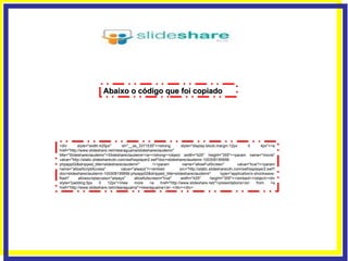 Abaixo o código que foi copiado <div style="width:425px" id="__ss_3371535"><strong style="display:block;margin:12px 0 4px"><a href="http://www.slideshare.net/ntearaguaina/slideshareclaudemir" title="Slideshareclaudemir">Slideshareclaudemir</a></strong><object width="425" height="355"><param name="movie" value="http://static.slidesharecdn.com/swf/ssplayer2.swf?doc=slideshareclaudemir-100308195856-phpapp02&stripped_title=slideshareclaudemir" /><param name="allowFullScreen" value="true"/><param name="allowScriptAccess" value="always"/><embed src="http://static.slidesharecdn.com/swf/ssplayer2.swf?doc=slideshareclaudemir-100308195856-phpapp02&stripped_title=slideshareclaudemir" type="application/x-shockwave-flash" allowscriptaccess="always" allowfullscreen="true" width="425" height="355"></embed></object><div style="padding:5px 0 12px">View more <a href="http://www.slideshare.net/">presentations</a> from <a href="http://www.slideshare.net/ntearaguaina">ntearaguaina</a>.</div></div> 