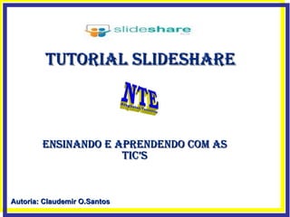 Ensinando e Aprendendo com as TIC’s Tutorial Slideshare Autoria: Claudemir O.Santos 