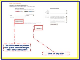 Click em Skip this> Obs: Utilize essa opção caso você queira adicionar amigos. Não é campo obrigatório 