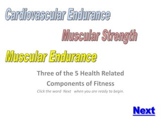 Three of the 5 Health Related
   Components of Fitness
Click the word Next when you are ready to begin.
 