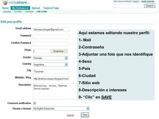 Aquí estamos editando nuestro perfil:
1- Mail
2-Contraseña
3-Adjuntar una foto que nos identifique
4-Sexo
5-País
6-Ciudad
7-Sitio web
8-Descripción e intereses
9- “Clic” en SAVE
 