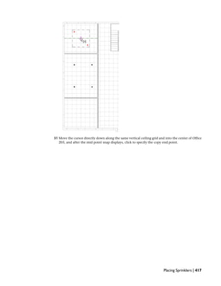 31 Move the cursor directly down along the same vertical ceiling grid and into the center of Office
203, and after the mid point snap displays, click to specify the copy end point.
Placing Sprinklers | 417
 