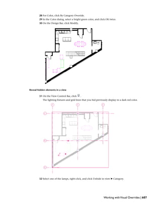 28 For Color, click By Category Override.
29 In the Color dialog, select a bright green color, and click OK twice.
30 On the Design Bar, click Modify.
Reveal hidden elements in a view
31 On the View Control Bar, click .
The lighting fixtures and grid lines that you hid previously display in a dark red color.
32 Select one of the lamps, right-click, and click Unhide in view ➤ Category.
Working withVisual Overrides | 607
 