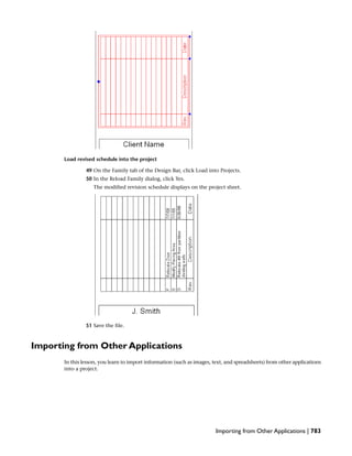 Load revised schedule into the project
49 On the Family tab of the Design Bar, click Load into Projects.
50 In the Reload Family dialog, click Yes.
The modified revision schedule displays on the project sheet.
51 Save the file.
Importing from Other Applications
In this lesson, you learn to import information (such as images, text, and spreadsheets) from other applications
into a project.
Importing from Other Applications | 783
 