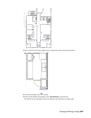 3 Draw a selection box (lower-right corner to upper-left corner) around the kitchen.
4 On the Edit toolbar, click (Group).
5 In the Create Model Group dialog, enter Typical Kitchen, and click OK.
The objects are now grouped and can be placed in the drawing as a single entity.
Creating and Placing a Group | 809
 