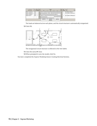 The loads are balanced across each phase, and the circuit structure is automatically reorganized.
12 Click OK.
The reorganized circuit structure is reflected in the wire labels.
13 Click File menu ➤ Close.
14 When prompted to save the model, click No.
You have completed the Express Workshop lesson Creating Electrical Systems.
72 | Chapter 2 Express Workshop
 