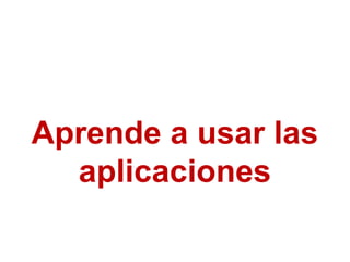 Aprende a usar las
aplicaciones

 