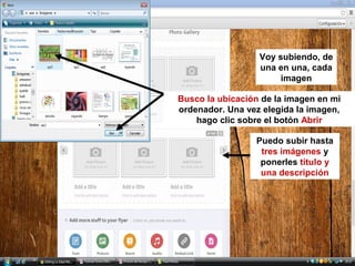 Voy subiendo, de
una en una, cada
imagen
Busco la ubicación de la imagen en mi
ordenador. Una vez elegida la imagen,
hago clic sobre el botón Abrir
Puedo subir hasta
tres imágenes y
ponerles título y
una descripción

 