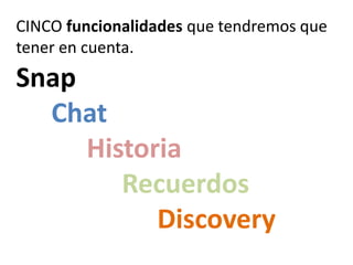 CINCO funcionalidades que tendremos que
tener en cuenta.
Snap
Chat
Historia
Recuerdos
Discovery
 