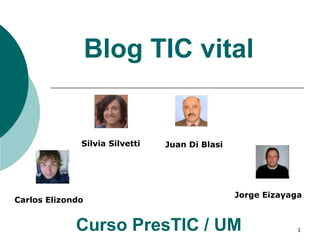 1
Blog TIC vital
Curso PresTIC / UM
Silvia Silvetti Juan Di Blasi
Carlos Elizondo
Jorge Eizayaga
 