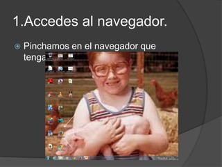 1.Accedes al navegador.
Pinchamos en el navegador que
tengamos .