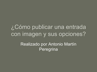 ¿Cómo publicar una entrada
con imagen y sus opciones?
Realizado por Antonio Martín
Peregrina
 