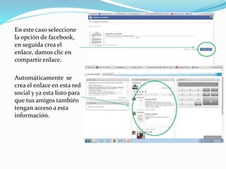 En este caso seleccione 
la opción de facebook, 
en seguida crea el 
enlace, damos clic en 
compartir enlace. 
Automáticamente se 
crea el enlace en esta red 
social y ya esta listo para 
que tus amigos también 
tengan acceso a esta 
información. 
 