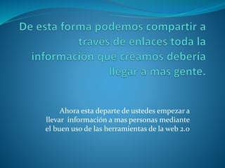 Ahora esta departe de ustedes empezar a 
llevar información a mas personas mediante 
el buen uso de las herramientas de la web 2.0 
