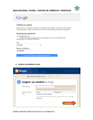 SENA REGIONAL TOLIMA – CENTRO DE COMERCIO Y SERVICIOS




   6. DEMOLE UN NOMBRE AL BLOG.




ANDRES FERNANDO PARRA INSTRUCTOR TELE INFORMATICA
 