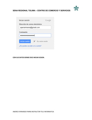 SENA REGIONAL TOLIMA – CENTRO DE COMERCIO Y SERVICIOS




CON SUS DATOS DONDE DICE INICIAR SESION.




ANDRES FERNANDO PARRA INSTRUCTOR TELE INFORMATICA
 